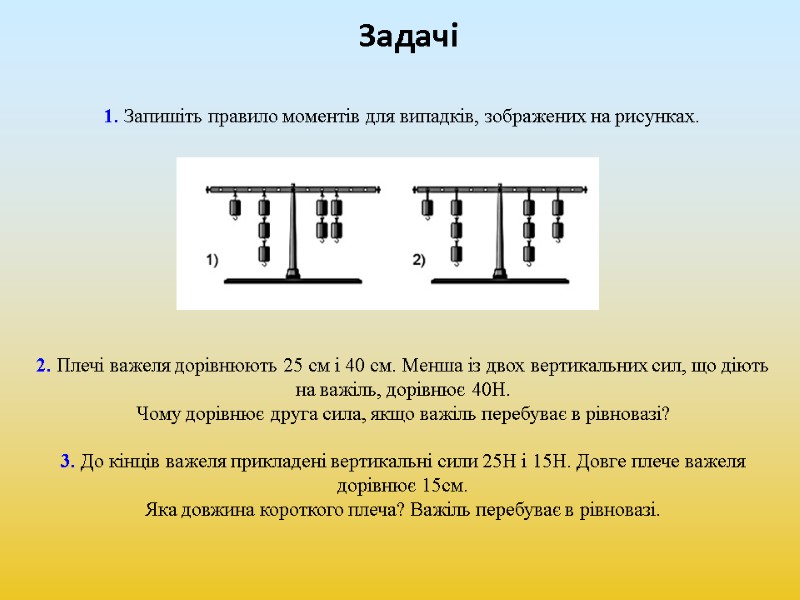 Задачі 1. Запишіть правило моментів для випадків, зображених на рисунках. 2. Плечі важеля дорівнюють